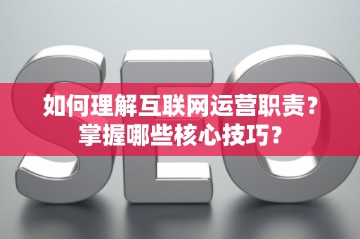 如何理解互联网运营职责？掌握哪些核心技巧？
