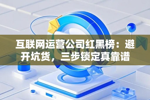 互联网运营公司红黑榜：避开坑货，三步锁定真靠谱