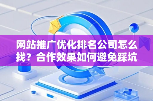 网站推广优化排名公司怎么找？合作效果如何避免踩坑？
