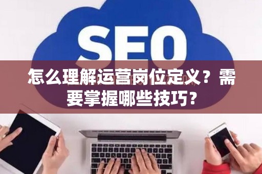 怎么理解运营岗位定义？需要掌握哪些技巧？